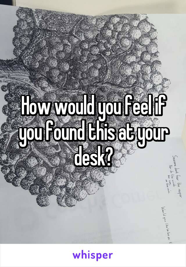 How would you feel if you found this at your desk?