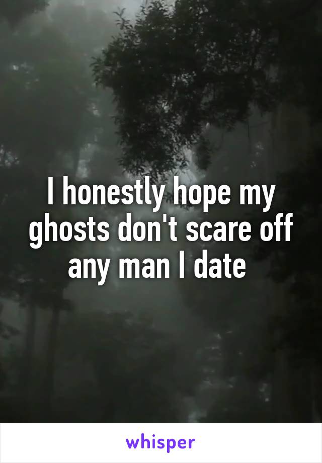 I honestly hope my ghosts don't scare off any man I date 