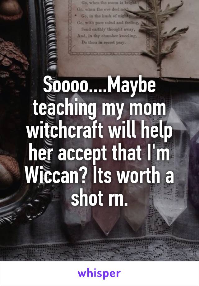 Soooo....Maybe teaching my mom witchcraft will help her accept that I'm Wiccan? Its worth a shot rn.