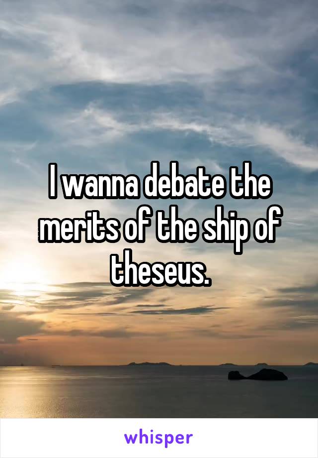 I wanna debate the merits of the ship of theseus.