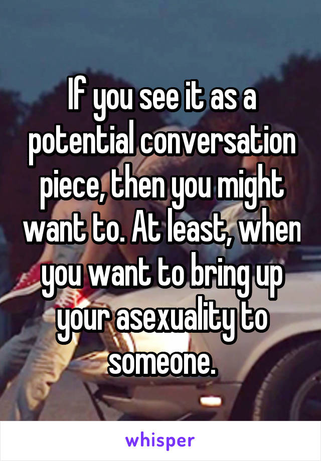 If you see it as a potential conversation piece, then you might want to. At least, when you want to bring up your asexuality to someone.