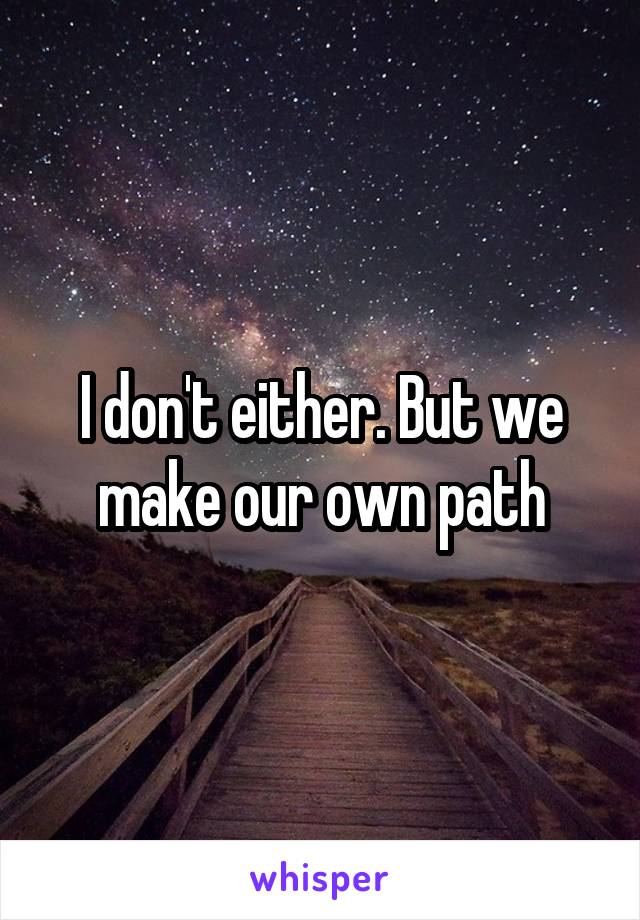 I don't either. But we make our own path