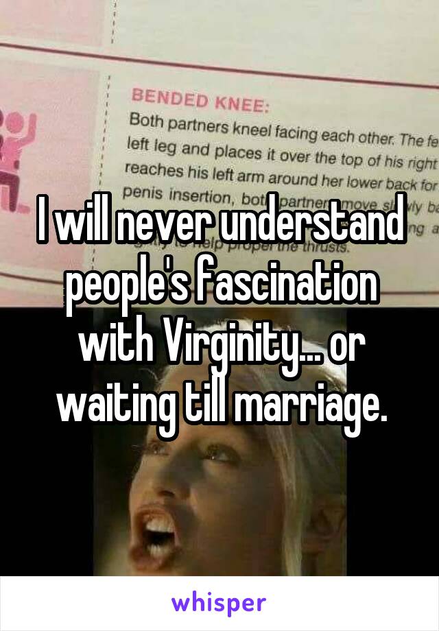 I will never understand people's fascination with Virginity... or waiting till marriage.