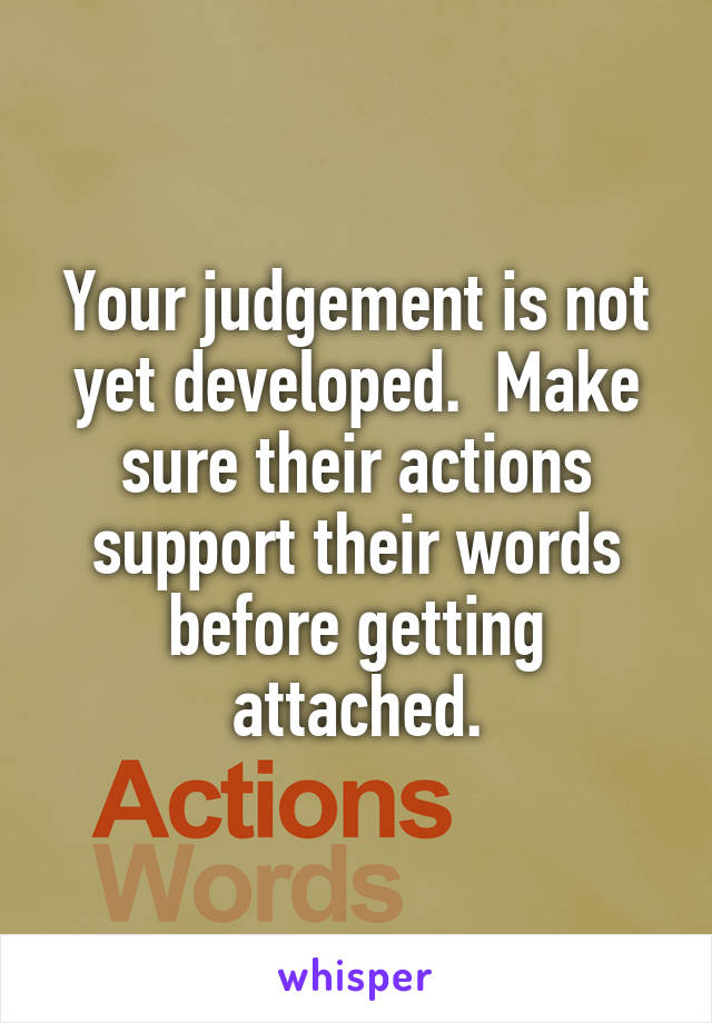 Your judgement is not yet developed.  Make sure their actions support their words before getting attached.