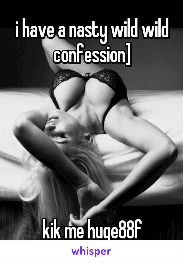 i have a nasty wild wild confession]






kik me huge88f