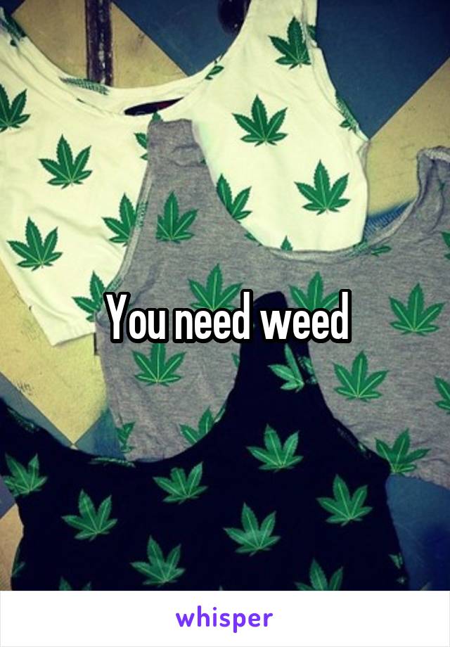 You need weed