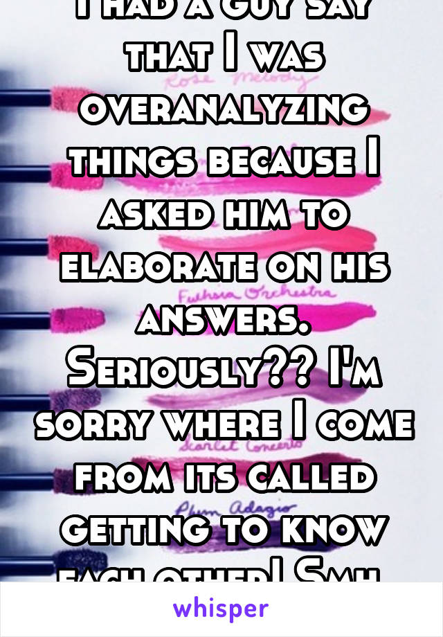 I had a guy say that I was overanalyzing things because I asked him to elaborate on his answers. Seriously?? I'm sorry where I come from its called getting to know each other! Smh, lol