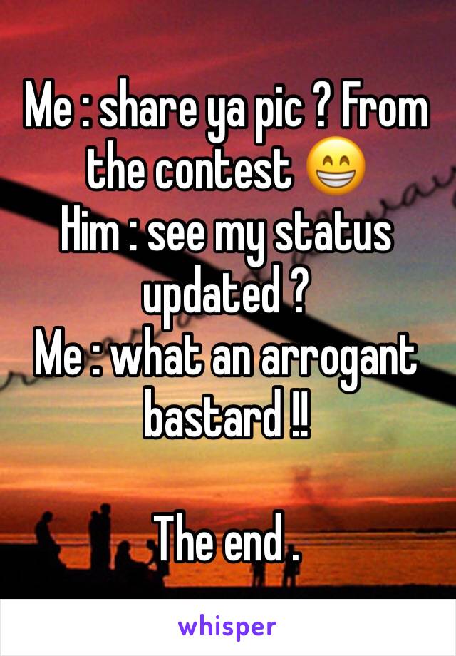 Me : share ya pic ? From the contest 😁
Him : see my status updated ? 
Me : what an arrogant bastard !! 

The end . 