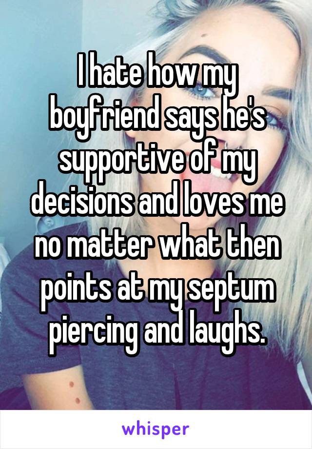 I hate how my boyfriend says he's supportive of my decisions and loves me no matter what then points at my septum piercing and laughs.
