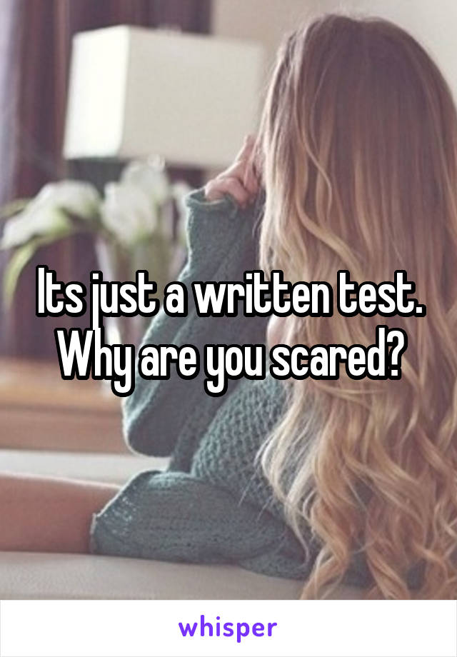 Its just a written test. Why are you scared?