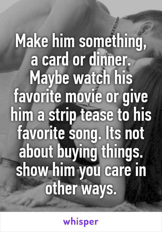 Make him something, a card or dinner. Maybe watch his favorite movie or give him a strip tease to his favorite song. Its not about buying things. show him you care in other ways.
