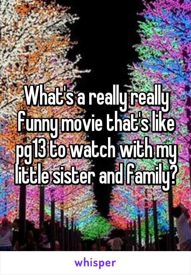 What's a really really funny movie that's like pg13 to watch with my little sister and family?