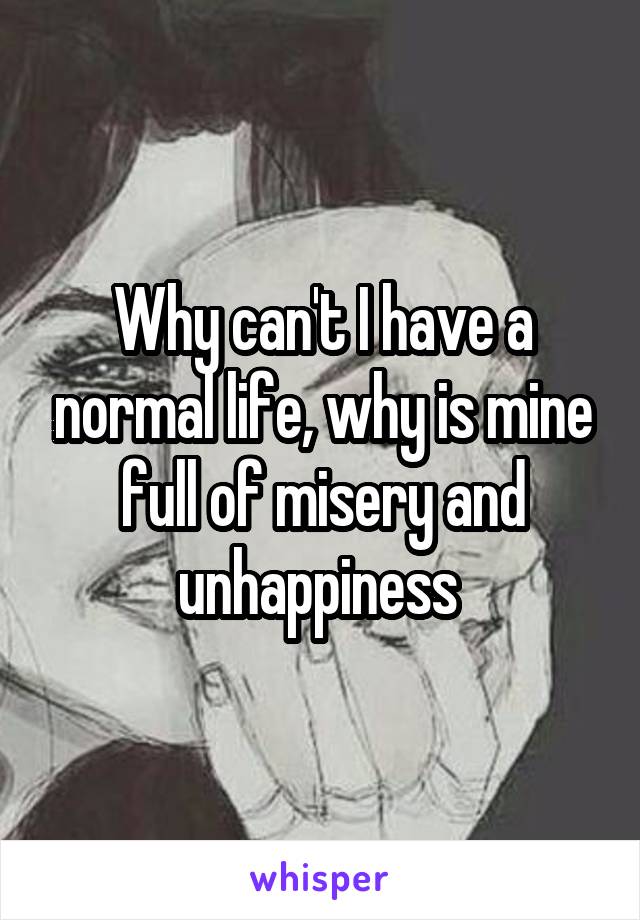 Why can't I have a normal life, why is mine full of misery and unhappiness 