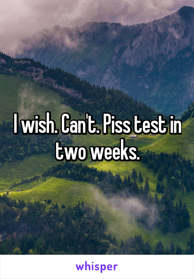 I wish. Can't. Piss test in two weeks.