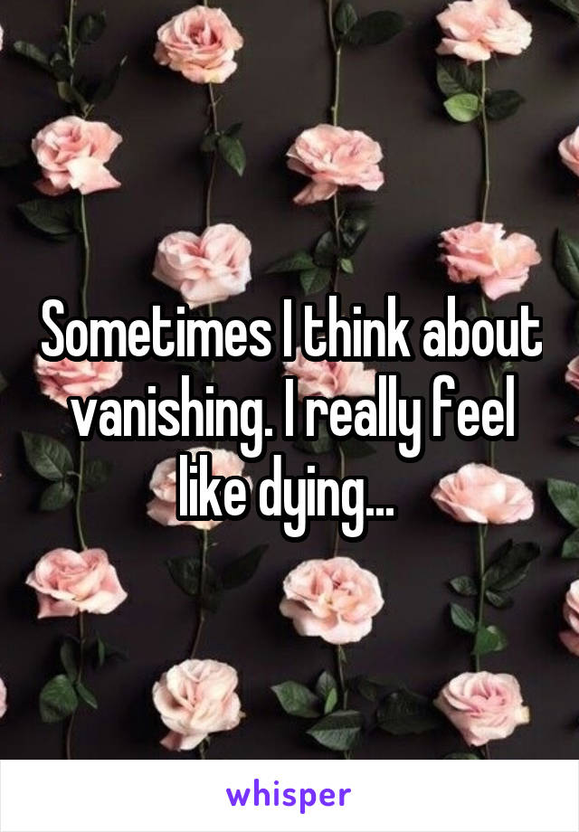 Sometimes I think about vanishing. I really feel like dying... 