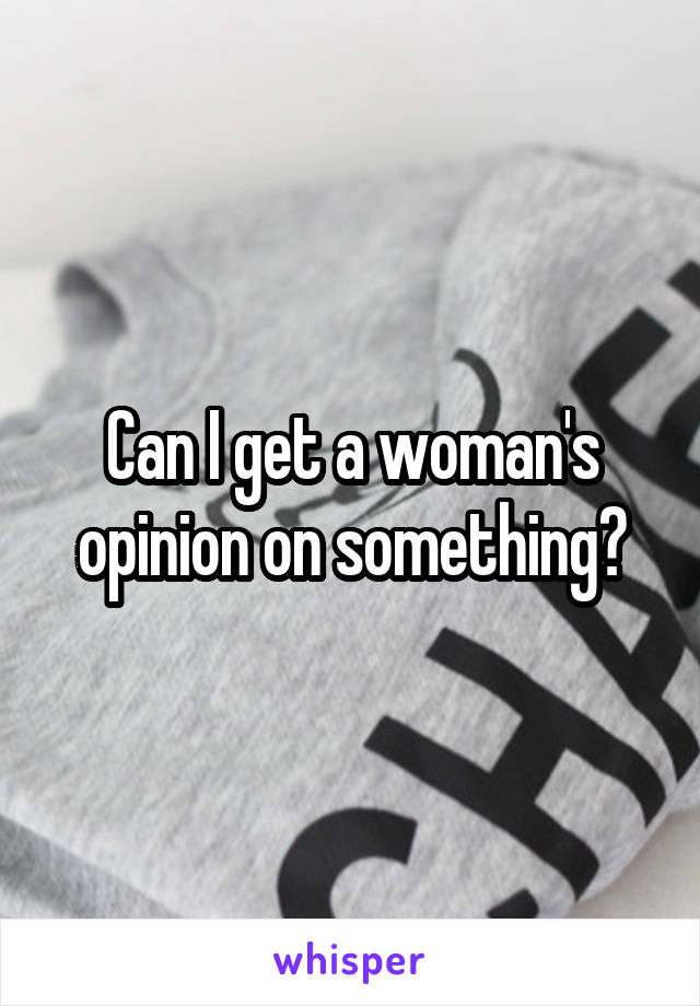 Can I get a woman's opinion on something?