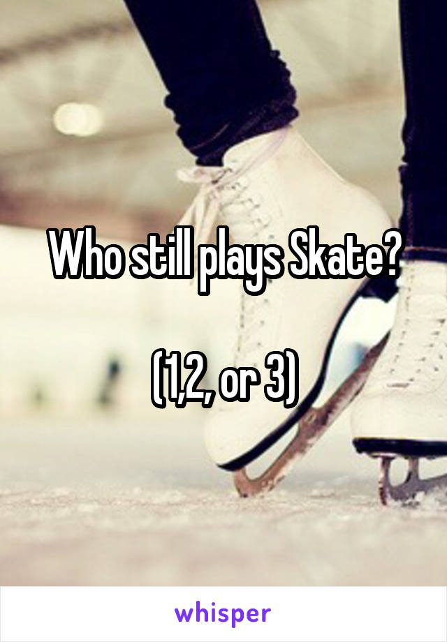 Who still plays Skate?

(1,2, or 3)