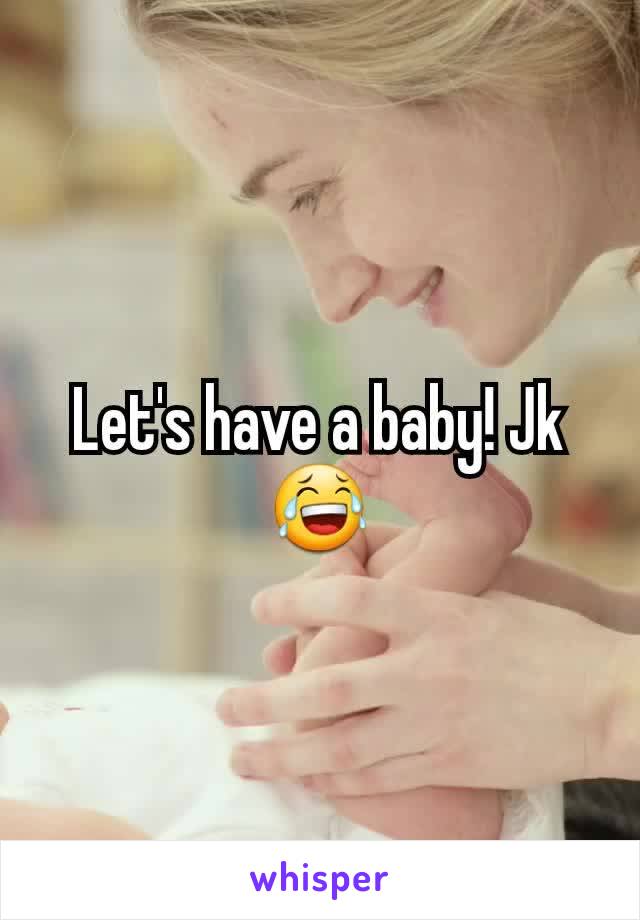 Let's have a baby! Jk 😂