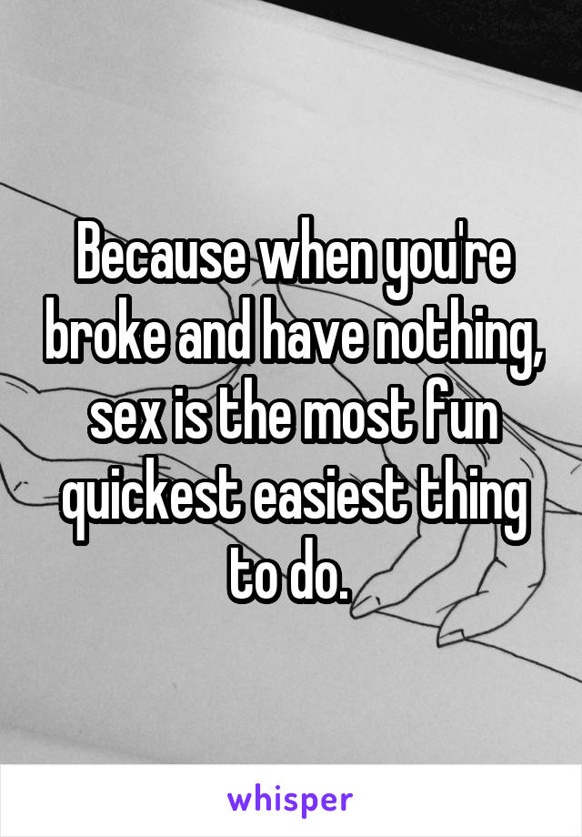 Because when you're broke and have nothing, sex is the most fun quickest easiest thing to do. 