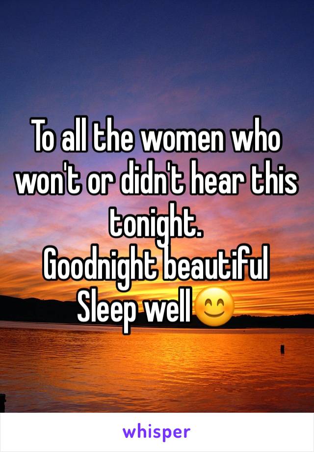 To all the women who won't or didn't hear this tonight. 
Goodnight beautiful 
Sleep well😊