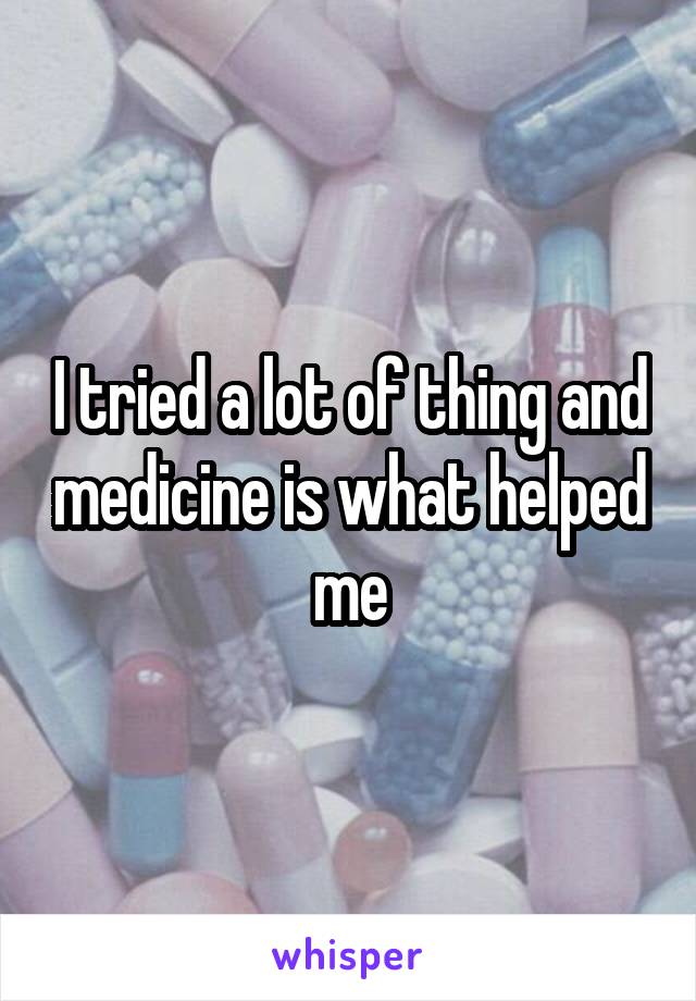 I tried a lot of thing and medicine is what helped me