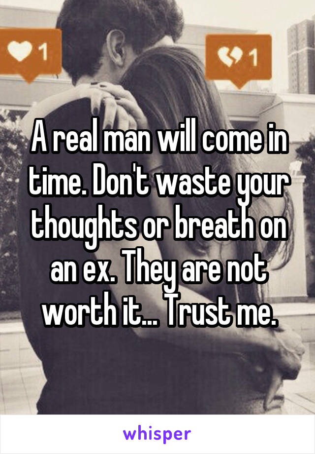 A real man will come in time. Don't waste your thoughts or breath on an ex. They are not worth it... Trust me.