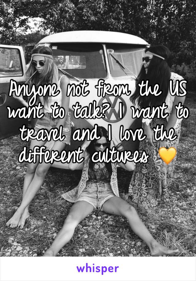 Anyone not from the US want to talk? I want to travel and I love the different cultures 💛