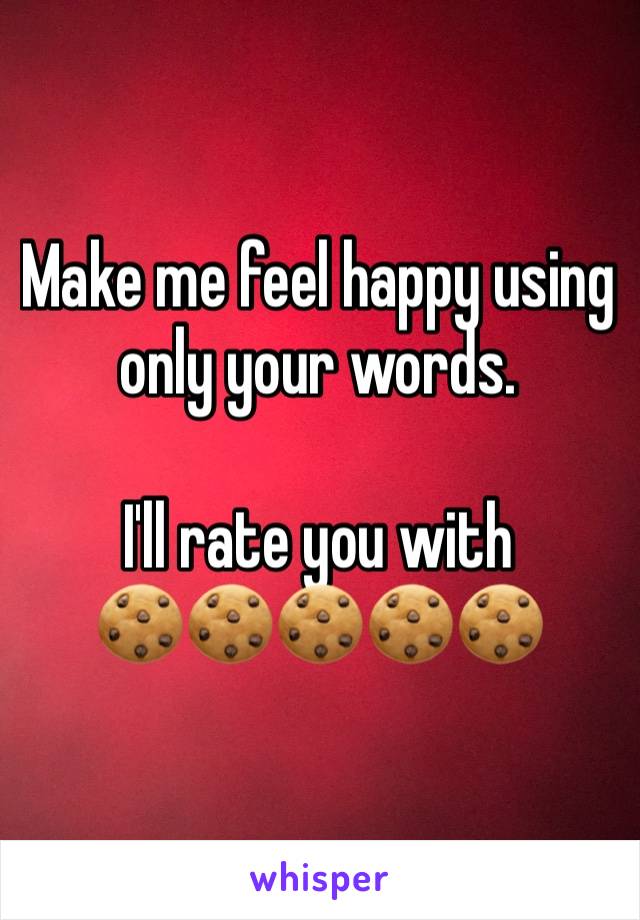 Make me feel happy using only your words. 

I'll rate you with 
🍪🍪🍪🍪🍪