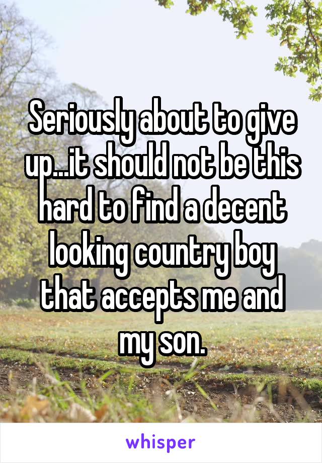 Seriously about to give up...it should not be this hard to find a decent looking country boy that accepts me and my son.