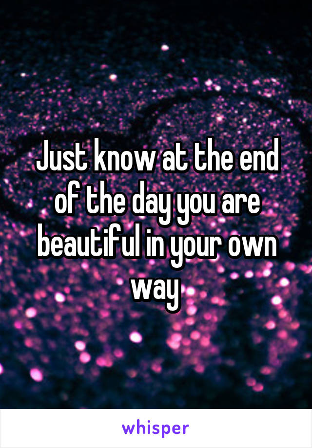 Just know at the end of the day you are beautiful in your own way 