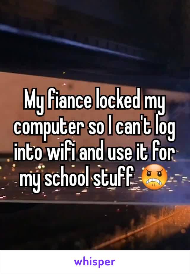 My fiance locked my computer so I can't log into wifi and use it for my school stuff 😠