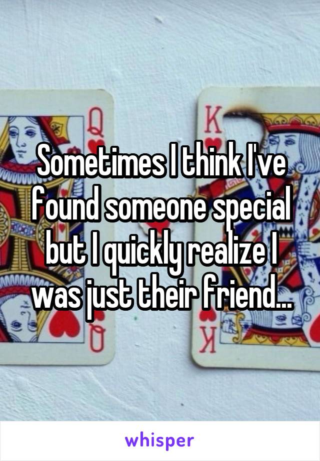 Sometimes I think I've found someone special but I quickly realize I was just their friend...