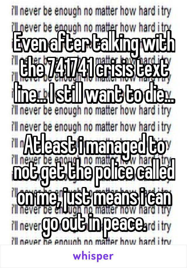 Even after talking with the 741741 crisis text line... I still want to die...

Atleast i managed to not get the police called on me, just means i can go out in peace.