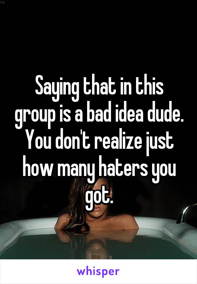 Saying that in this group is a bad idea dude. You don't realize just how many haters you got.