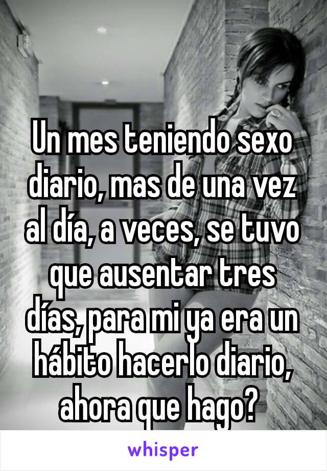 Un mes teniendo sexo diario, mas de una vez al día, a veces, se tuvo que ausentar tres días, para mi ya era un hábito hacerlo diario,  ahora que hago? 