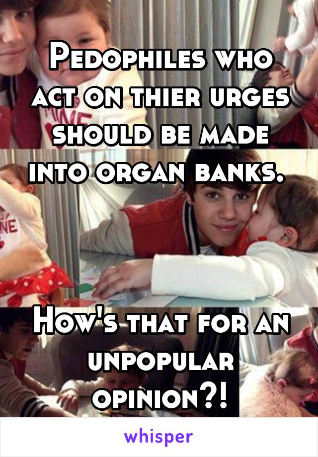 Pedophiles who act on thier urges should be made into organ banks. 



How's that for an unpopular opinion?!