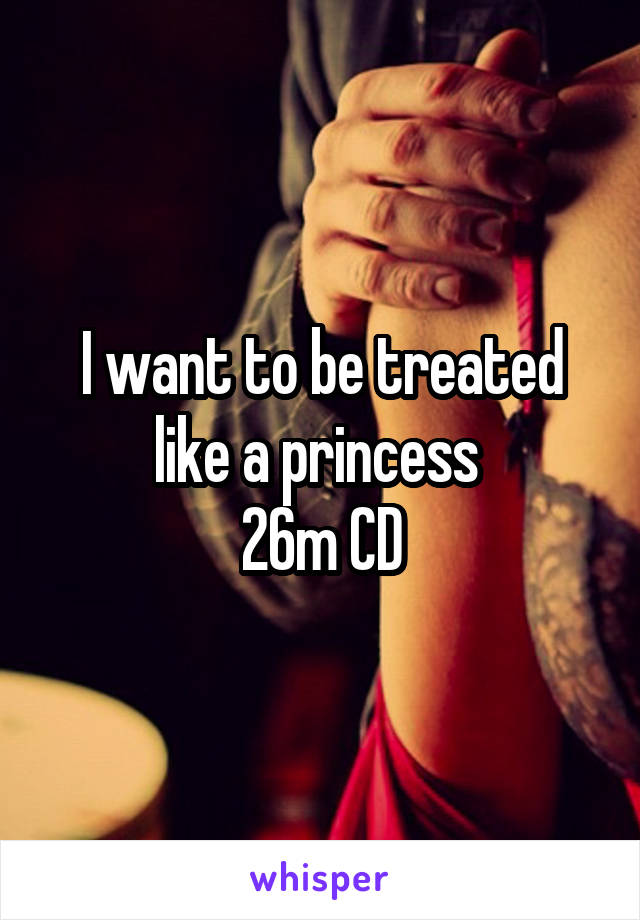 I want to be treated like a princess 
26m CD