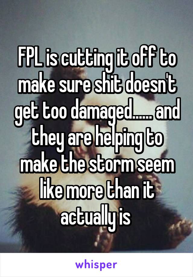 FPL is cutting it off to make sure shit doesn't get too damaged...... and they are helping to make the storm seem like more than it actually is 