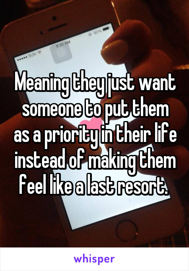 Meaning they just want someone to put them as a priority in their life instead of making them feel like a last resort. 