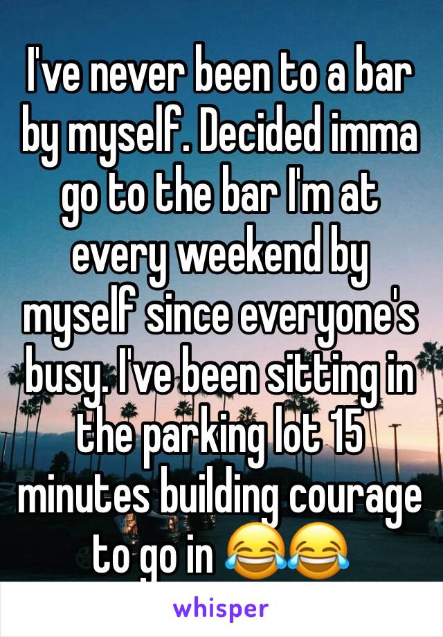 I've never been to a bar by myself. Decided imma go to the bar I'm at every weekend by myself since everyone's busy. I've been sitting in the parking lot 15 minutes building courage to go in 😂😂