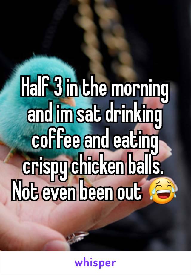 Half 3 in the morning and im sat drinking coffee and eating crispy chicken balls. 
Not even been out 😂