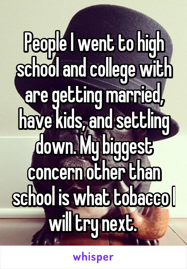 People I went to high school and college with are getting married, have kids, and settling down. My biggest concern other than school is what tobacco I will try next. 