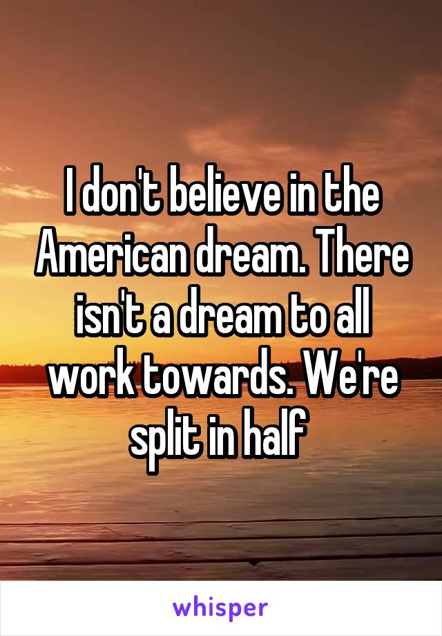 I don't believe in the American dream. There isn't a dream to all work towards. We're split in half 