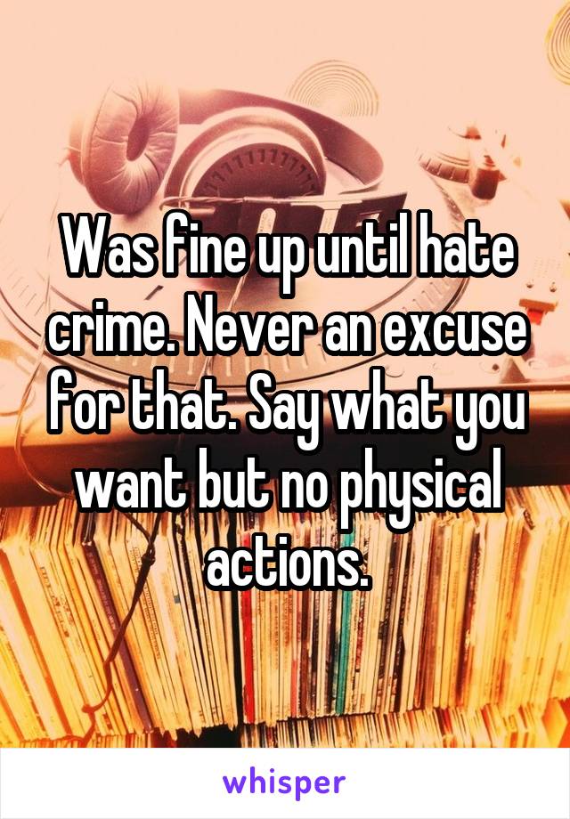 Was fine up until hate crime. Never an excuse for that. Say what you want but no physical actions.