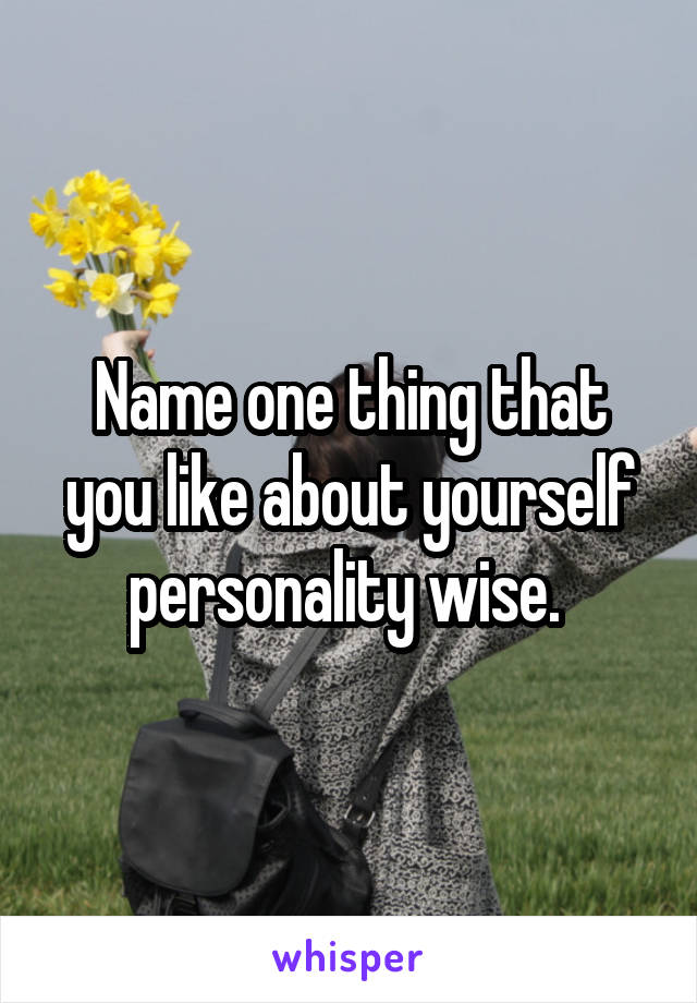 Name one thing that you like about yourself personality wise. 