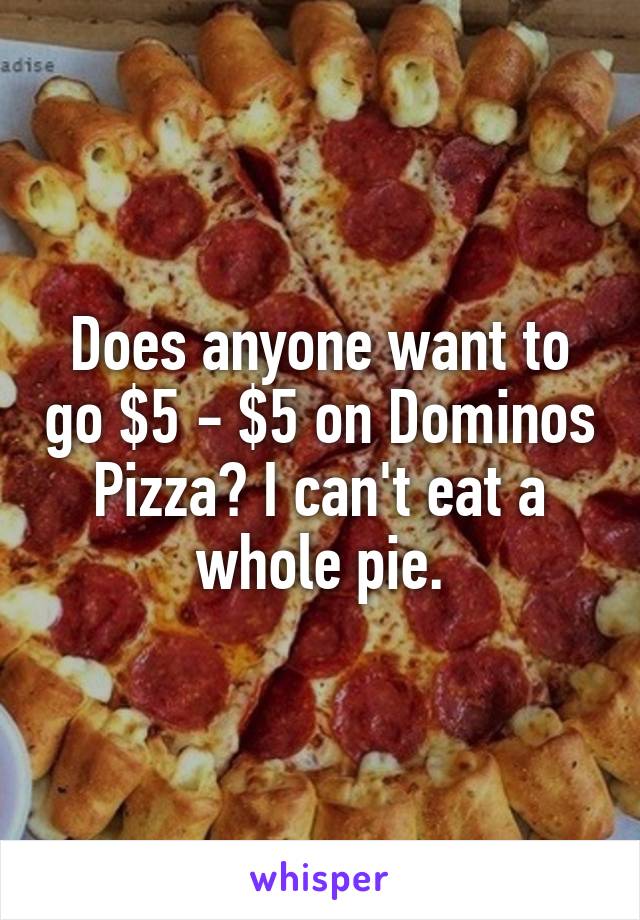 Does anyone want to go $5 - $5 on Dominos Pizza? I can't eat a whole pie.