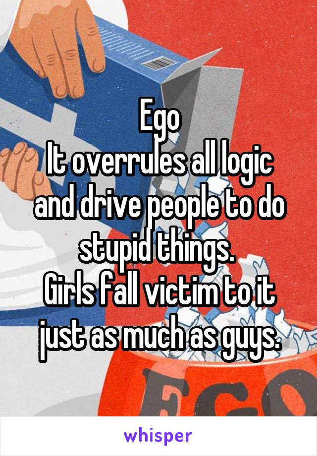 Ego
It overrules all logic and drive people to do stupid things. 
Girls fall victim to it just as much as guys.