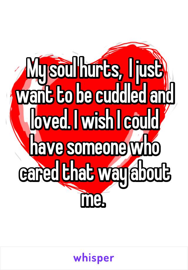 My soul hurts,  I just want to be cuddled and loved. I wish I could have someone who cared that way about me. 