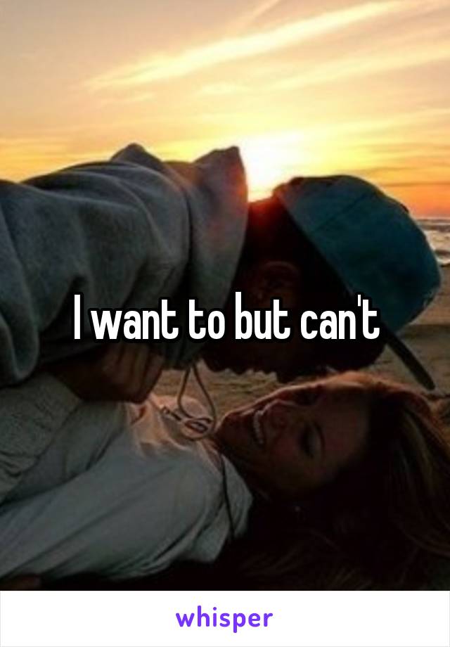 I want to but can't