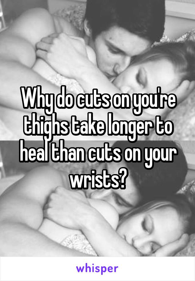 Why do cuts on you're thighs take longer to heal than cuts on your wrists?